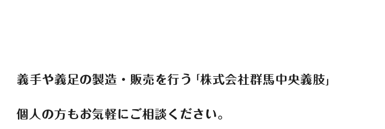 義手や義足の製造・販売を行う「株式会社群馬中央義肢」 個人の方もお気軽にご相談ください。